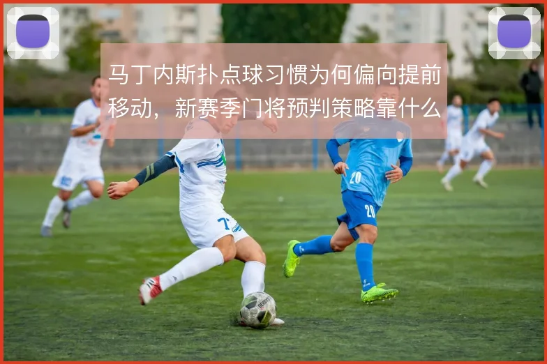 马丁内斯扑点球习惯为何偏向提前移动，新赛季门将预判策略靠什么撑住