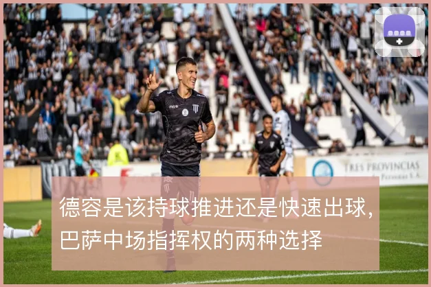 德容是该持球推进还是快速出球,巴萨中场指挥权的两种选择