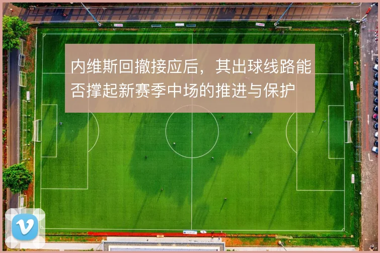 内维斯回撤接应后，其出球线路能否撑起新赛季中场的推进与保护
