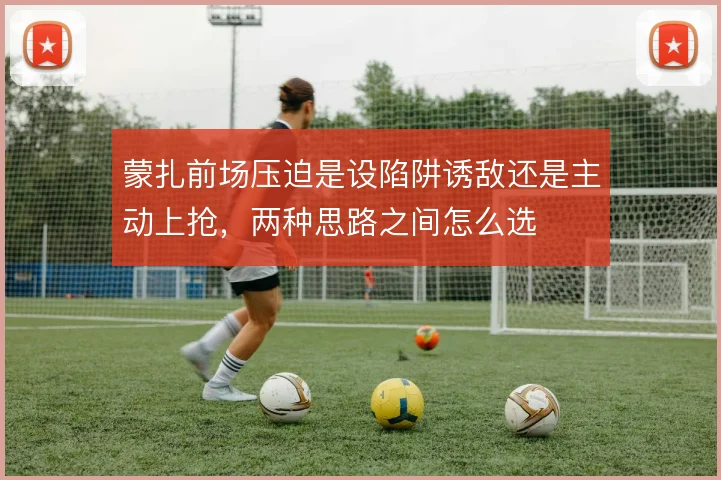 蒙扎前场压迫是设陷阱诱敌还是主动上抢，两种思路之间怎么选