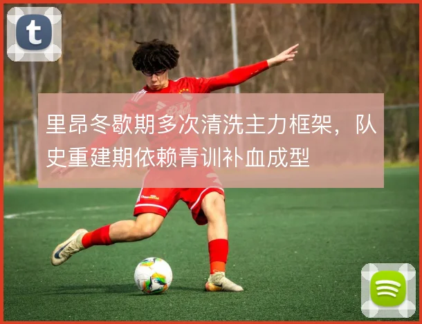 里昂冬歇期多次清洗主力框架，队史重建期依赖青训补血成型