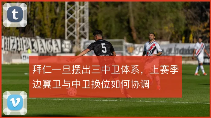 拜仁一旦摆出三中卫体系，上赛季边翼卫与中卫换位如何协调