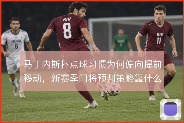 马丁内斯扑点球习惯为何偏向提前移动，新赛季门将预判策略靠什么撑住