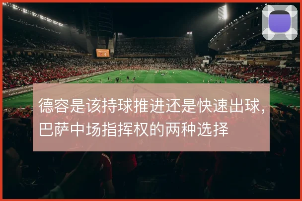 德容是该持球推进还是快速出球，巴萨中场指挥权的两种选择