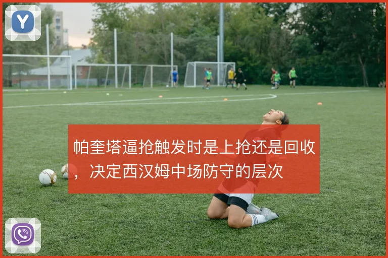 帕奎塔逼抢触发时是上抢还是回收，决定西汉姆中场防守的层次