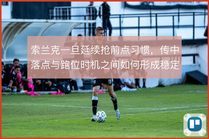 索兰克一旦延续抢前点习惯，传中落点与跑位时机之间如何形成稳定配合
