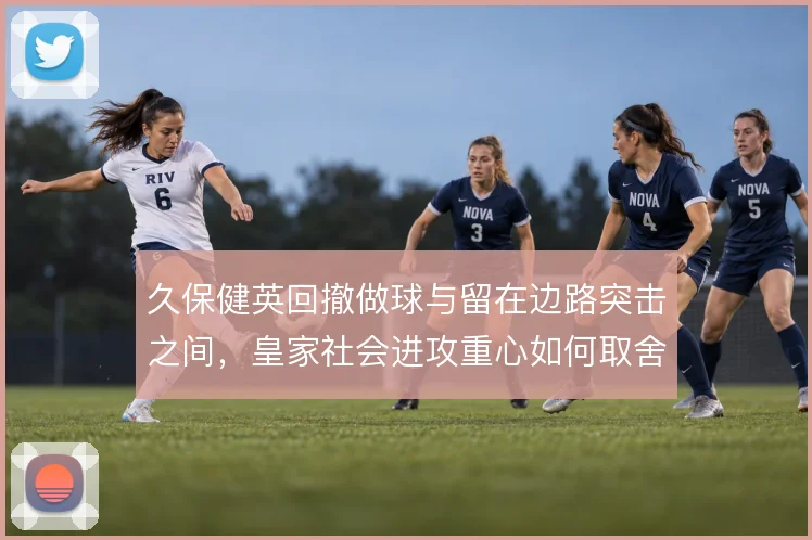 久保健英回撤做球与留在边路突击之间，皇家社会进攻重心如何取舍