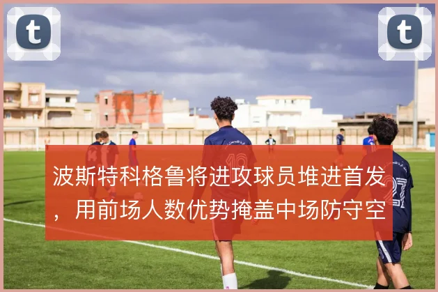 波斯特科格鲁将进攻球员堆进首发,用前场人数优势掩盖中场防守空隙