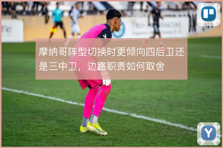 摩纳哥阵型切换时更倾向四后卫还是三中卫，边路职责如何取舍