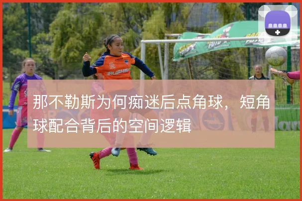那不勒斯为何痴迷后点角球，短角球配合背后的空间逻辑