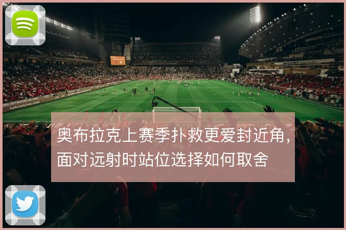 奥布拉克上赛季扑救更爱封近角，面对远射时站位选择如何取舍