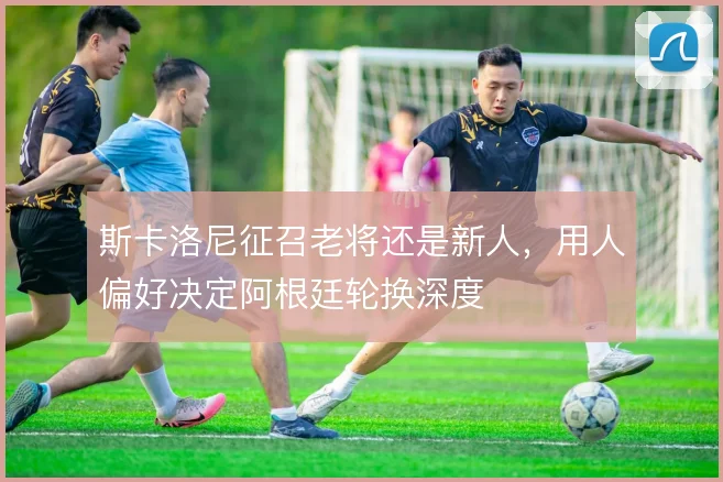 斯卡洛尼征召老将还是新人，用人偏好决定阿根廷轮换深度