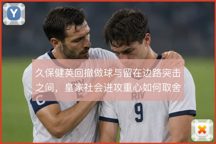 久保健英回撤做球与留在边路突击之间，皇家社会进攻重心如何取舍