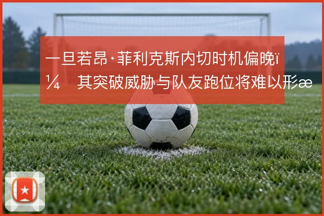 一旦若昂·菲利克斯内切时机偏晚，其突破威胁与队友跑位将难以形成呼应