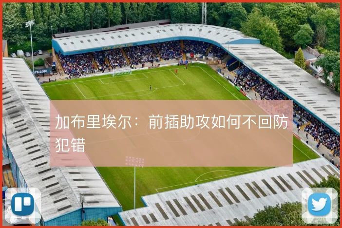 加布里埃尔:前插助攻如何不回防犯错