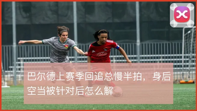 巴尔德上赛季回追总慢半拍，身后空当被针对后怎么解