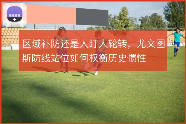 区域补防还是人盯人轮转，尤文图斯防线站位如何权衡历史惯性