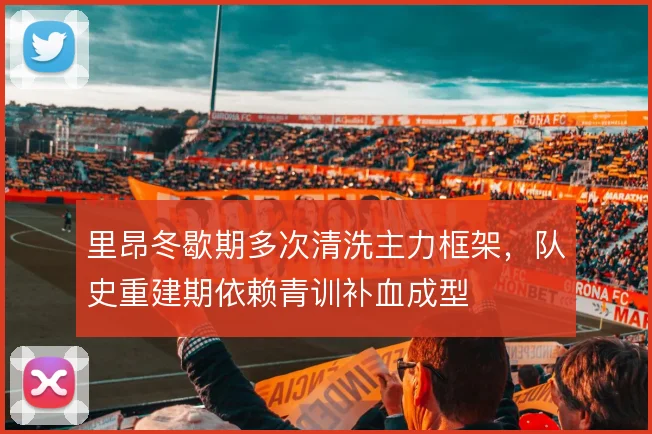 里昂冬歇期多次清洗主力框架，队史重建期依赖青训补血成型