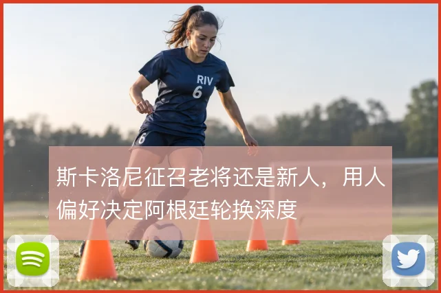 斯卡洛尼征召老将还是新人，用人偏好决定阿根廷轮换深度