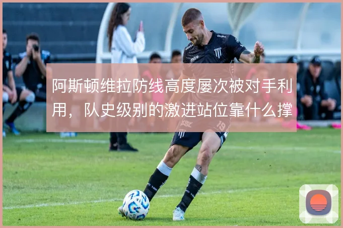 阿斯顿维拉防线高度屡次被对手利用，队史级别的激进站位靠什么撑住