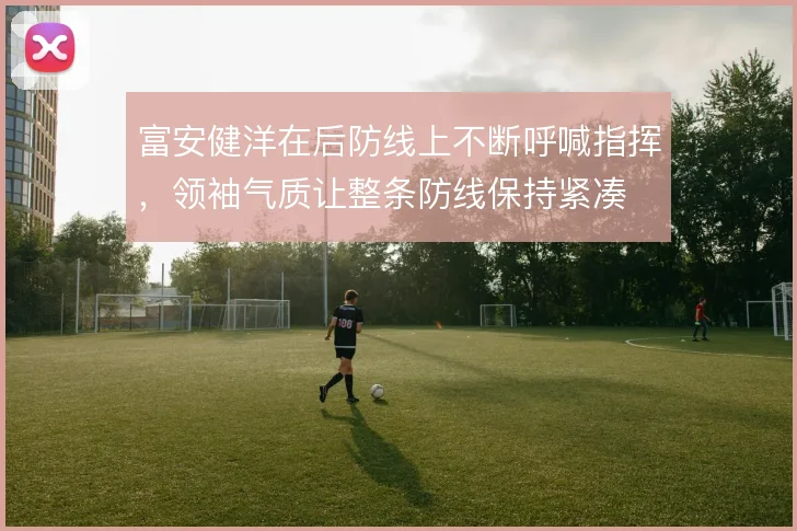 富安健洋在后防线上不断呼喊指挥，领袖气质让整条防线保持紧凑