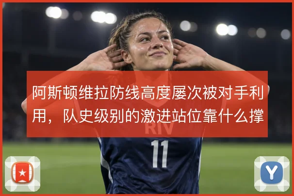 阿斯顿维拉防线高度屡次被对手利用，队史级别的激进站位靠什么撑住
