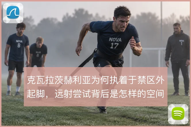 克瓦拉茨赫利亚为何执着于禁区外起脚，远射尝试背后是怎样的空间博弈