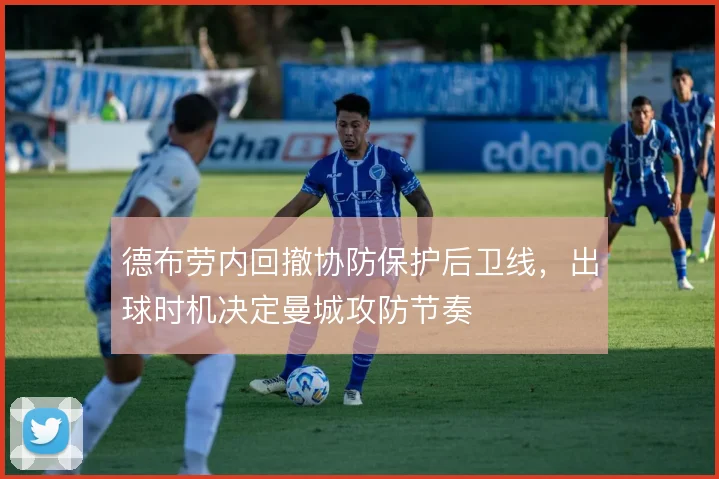 德布劳内回撤协防保护后卫线，出球时机决定曼城攻防节奏