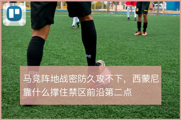 马竞阵地战密防久攻不下，西蒙尼靠什么撑住禁区前沿第二点