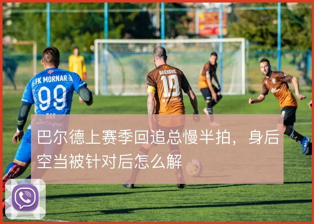 巴尔德上赛季回追总慢半拍,身后空当被针对后怎么解