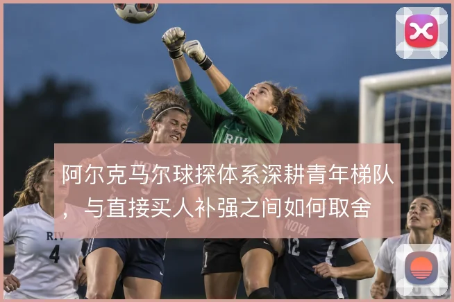 阿尔克马尔球探体系深耕青年梯队，与直接买人补强之间如何取舍