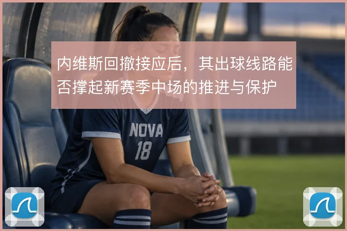 内维斯回撤接应后，其出球线路能否撑起新赛季中场的推进与保护