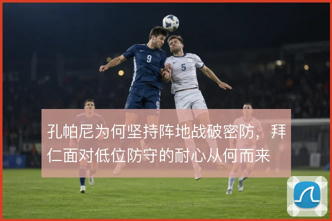 孔帕尼为何坚持阵地战破密防，拜仁面对低位防守的耐心从何而来