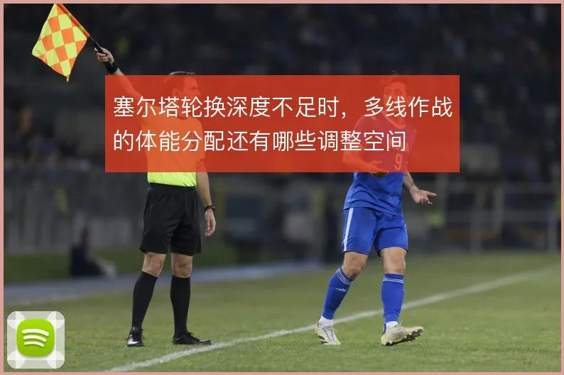 塞尔塔轮换深度不足时，多线作战的体能分配还有哪些调整空间