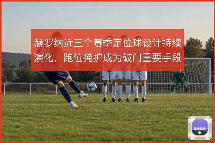 赫罗纳近三个赛季定位球设计持续演化，跑位掩护成为破门重要手段