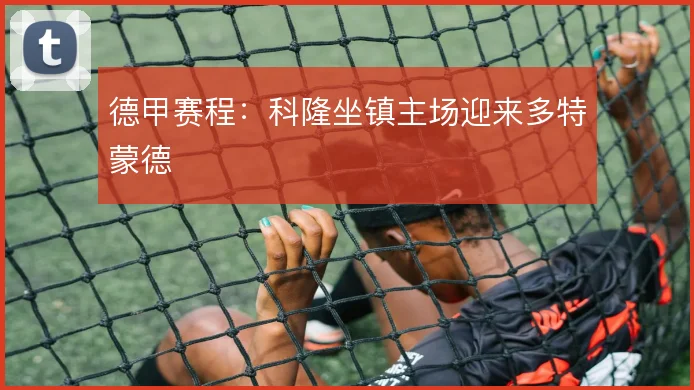 德甲赛程：科隆坐镇主场迎来多特蒙德