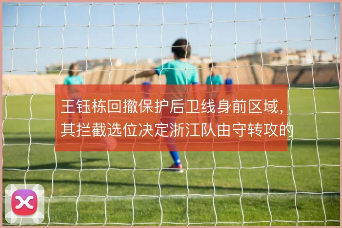 王钰栋回撤保护后卫线身前区域，其拦截选位决定浙江队由守转攻的起始质量