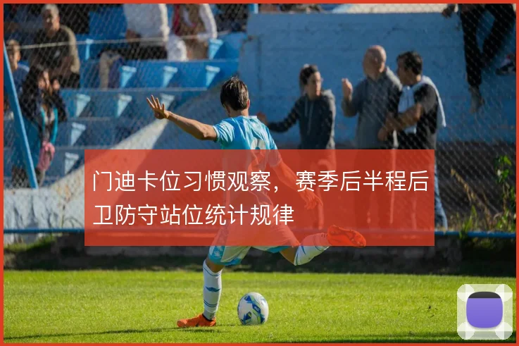 门迪卡位习惯观察，赛季后半程后卫防守站位统计规律