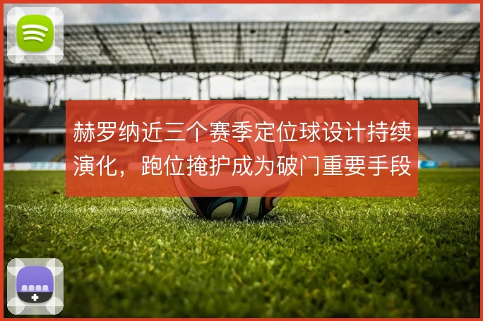 赫罗纳近三个赛季定位球设计持续演化，跑位掩护成为破门重要手段
