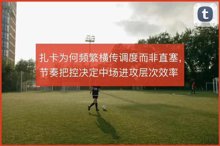 扎卡为何频繁横传调度而非直塞,节奏把控决定中场进攻层次效率