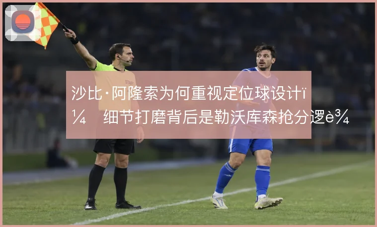 沙比·阿隆索为何重视定位球设计，细节打磨背后是勒沃库森抢分逻辑