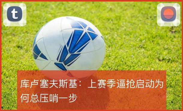 库卢塞夫斯基：上赛季逼抢启动为何总压哨一步