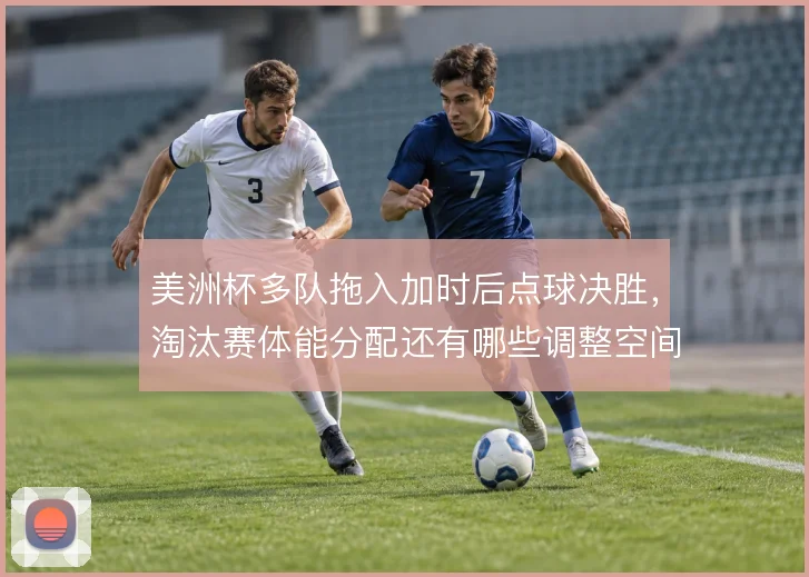 美洲杯多队拖入加时后点球决胜，淘汰赛体能分配还有哪些调整空间