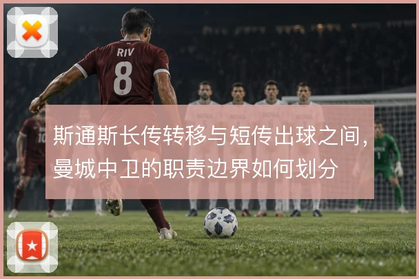 斯通斯长传转移与短传出球之间，曼城中卫的职责边界如何划分
