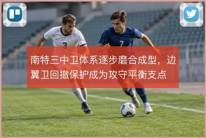 南特三中卫体系逐步磨合成型，边翼卫回撤保护成为攻守平衡支点