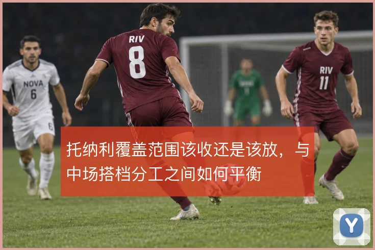 托纳利覆盖范围该收还是该放,与中场搭档分工之间如何平衡