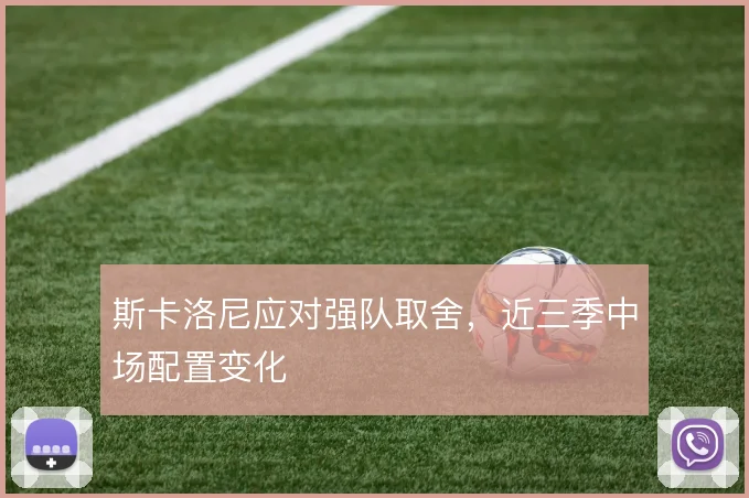 斯卡洛尼应对强队取舍，近三季中场配置变化
