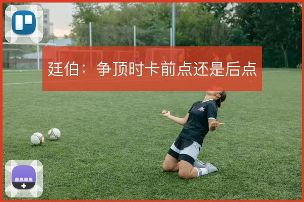 廷伯：争顶时卡前点还是后点