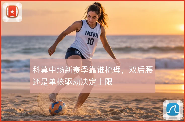 科莫中场新赛季靠谁梳理,双后腰还是单核驱动决定上限