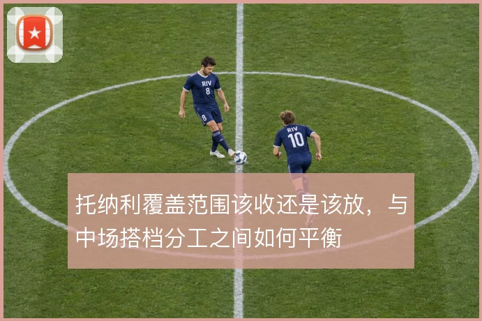 托纳利覆盖范围该收还是该放,与中场搭档分工之间如何平衡